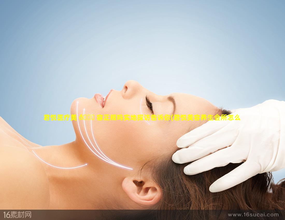 君悦医疗美 🍁 容正规吗实地探访告诉你(君悦美容养生会所怎么样)